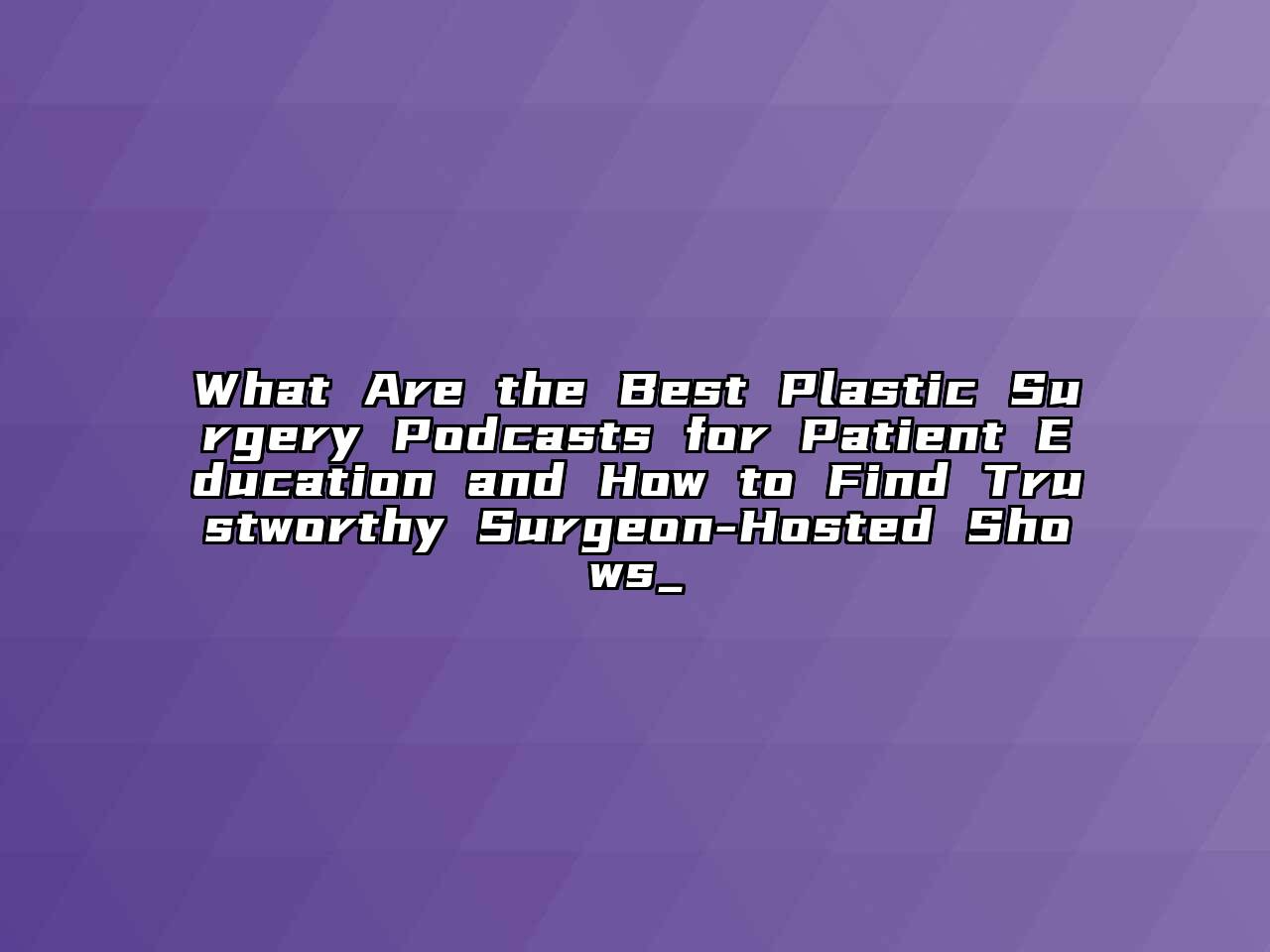 What Are the Best Plastic Surgery Podcasts for Patient Education and How to Find Trustworthy Surgeon-Hosted Shows_