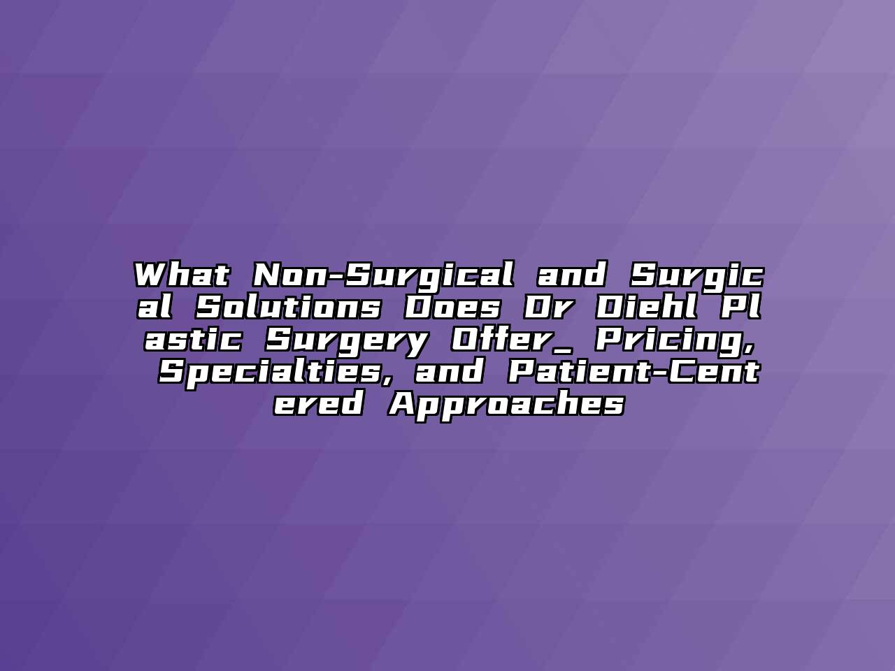 What Non-Surgical and Surgical Solutions Does Dr Diehl Plastic Surgery Offer_ Pricing, Specialties, and Patient-Centered Approaches