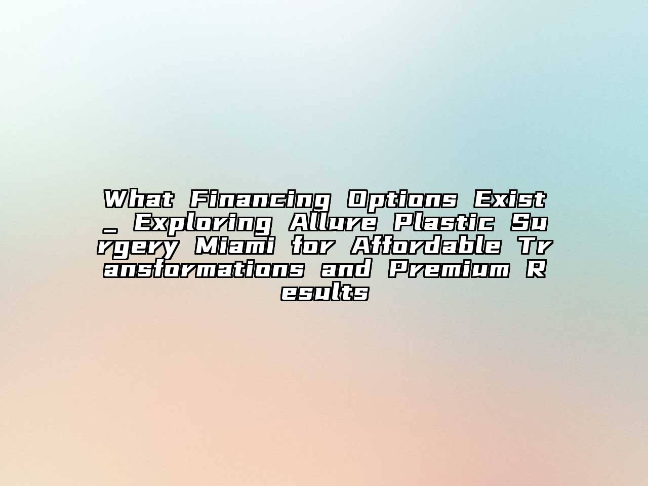 What Financing Options Exist_ Exploring Allure Plastic Surgery Miami for Affordable Transformations and Premium Results