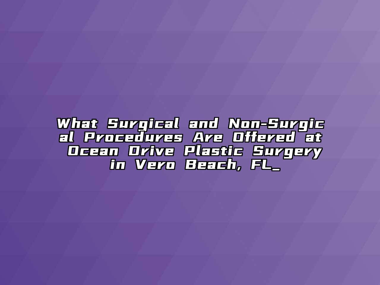 What Surgical and Non-Surgical Procedures Are Offered at Ocean Drive Plastic Surgery in Vero Beach, FL_