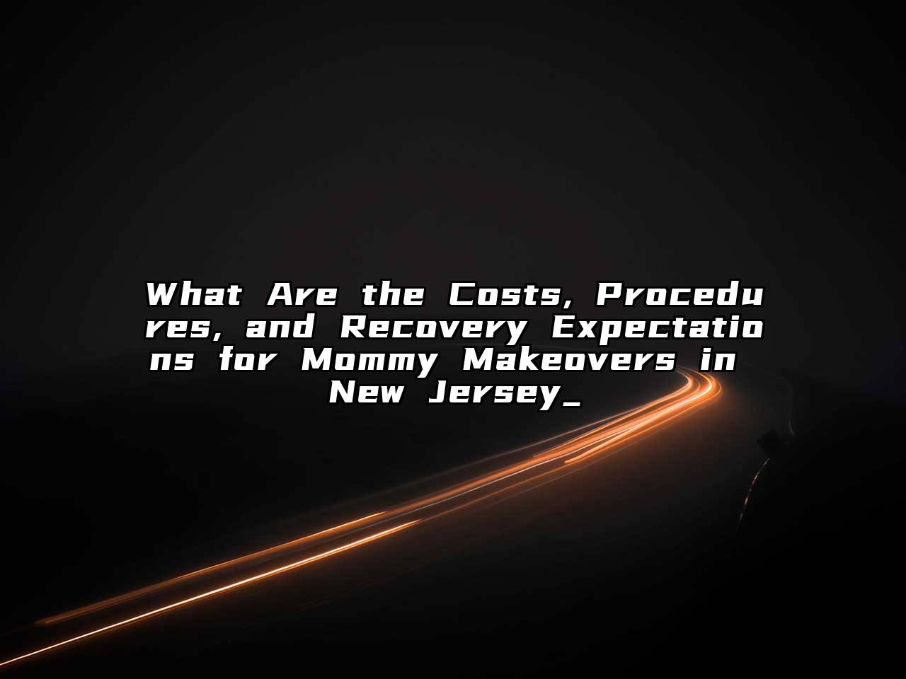 What Are the Costs, Procedures, and Recovery Expectations for Mommy Makeovers in New Jersey_