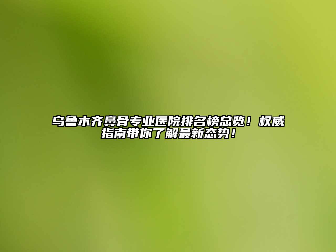 乌鲁木齐鼻骨专业医院排名榜总览！权威指南带你了解最新态势！