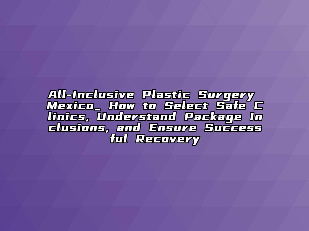 All-Inclusive Plastic Surgery Mexico_ How to Select Safe Clinics, Understand Package Inclusions, and Ensure Successful Recovery