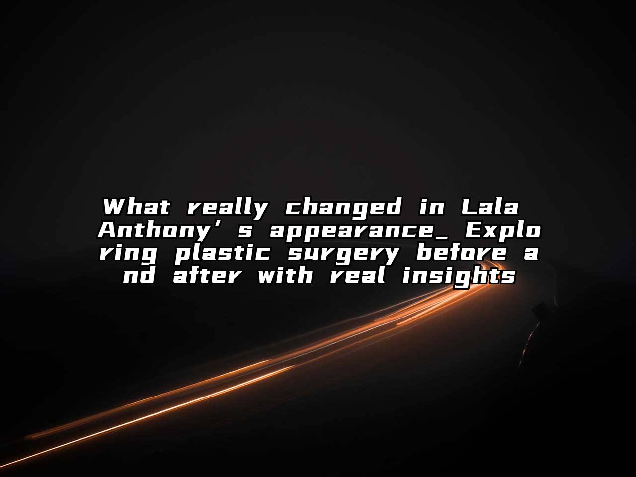 What really changed in Lala Anthony’s appearance_ Exploring plastic surgery before and after with real insights