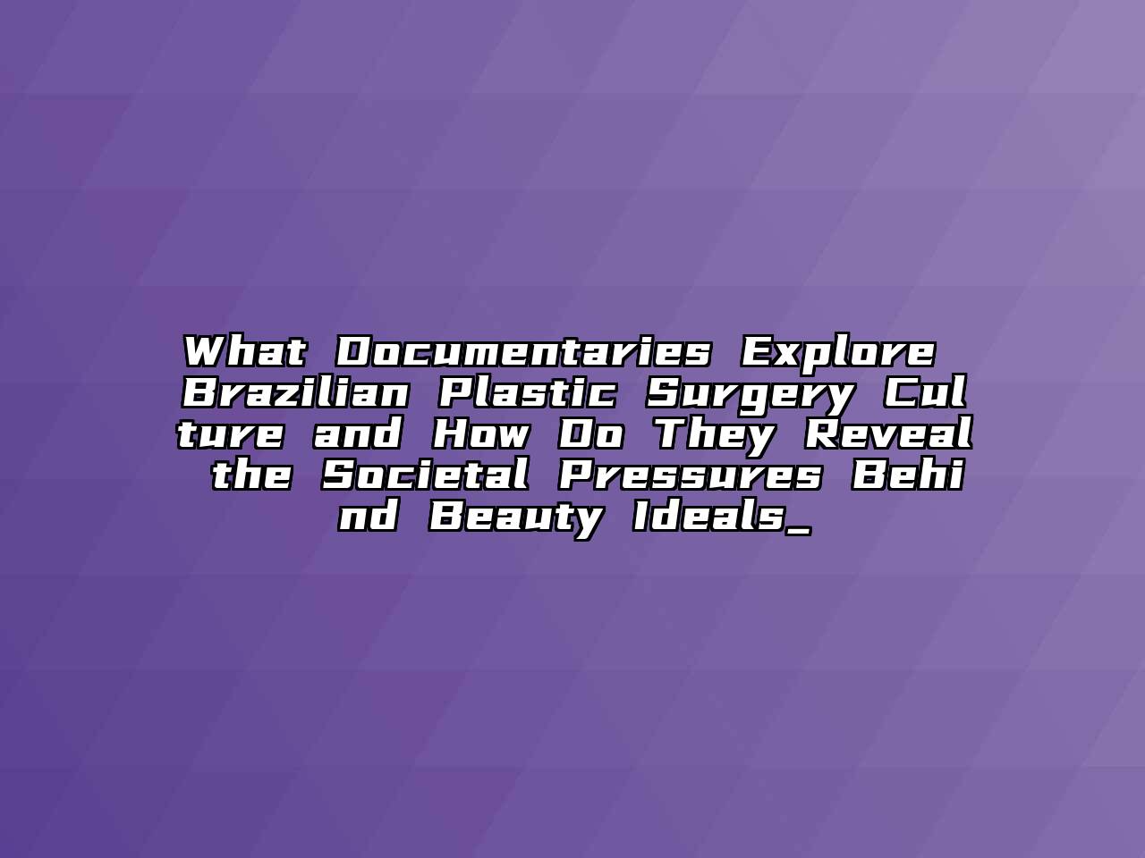What Documentaries Explore Brazilian Plastic Surgery Culture and How Do They Reveal the Societal Pressures Behind Beauty Ideals_