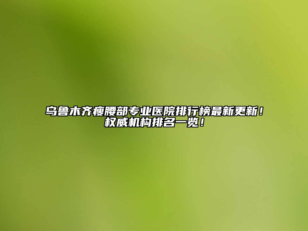 乌鲁木齐瘦腰部专业医院排行榜最新更新！权威机构排名一览！