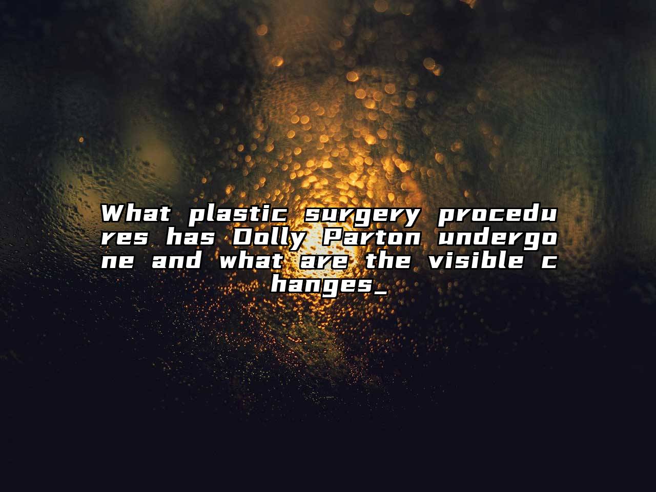 What plastic surgery procedures has Dolly Parton undergone and what are the visible changes_