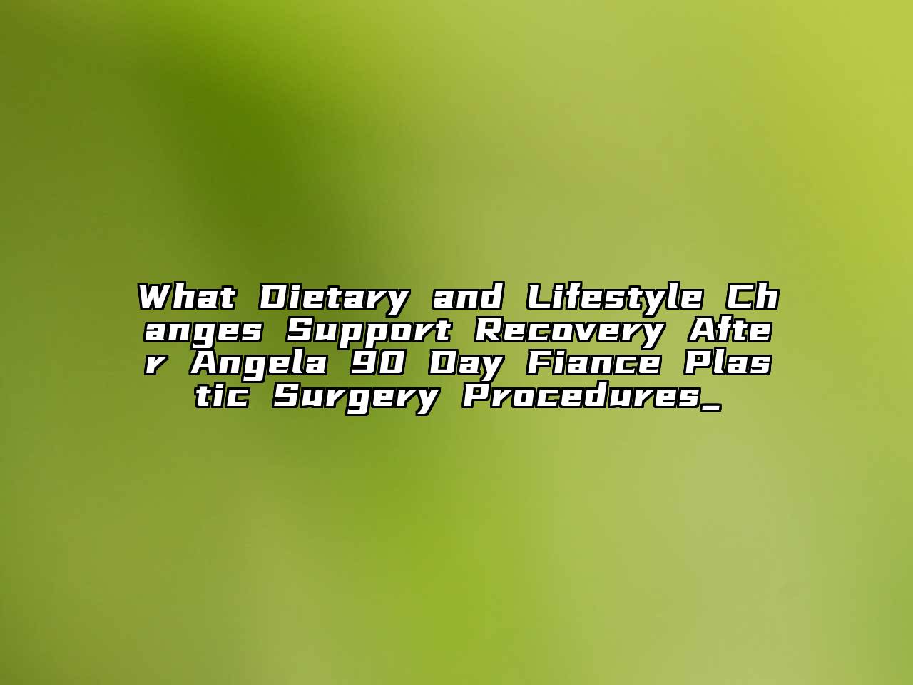 What Dietary and Lifestyle Changes Support Recovery After Angela 90 Day Fiance Plastic Surgery Procedures_
