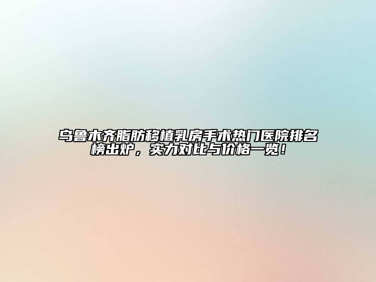 乌鲁木齐脂肪移植乳房手术热门医院排名榜出炉，实力对比与价格一览！
